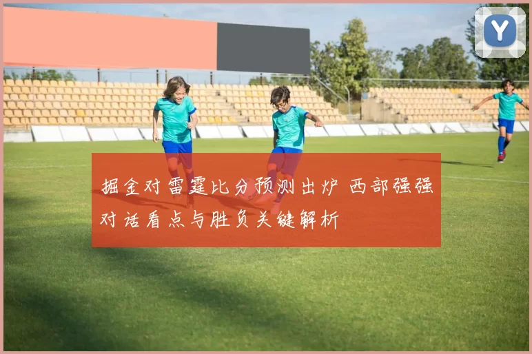 掘金对雷霆比分预测出炉 西部强强对话看点与胜负关键解析