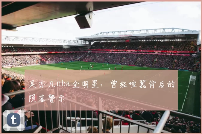 吴亦凡nba全明星，曾经喧嚣背后的陨落警示