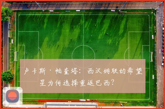 卢卡斯·帕奎塔：西汉姆联的希望之星为何选择重返巴西？