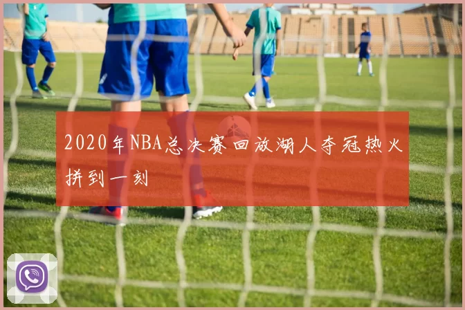 2020年NBA总决赛回放湖人夺冠热火拼到一刻