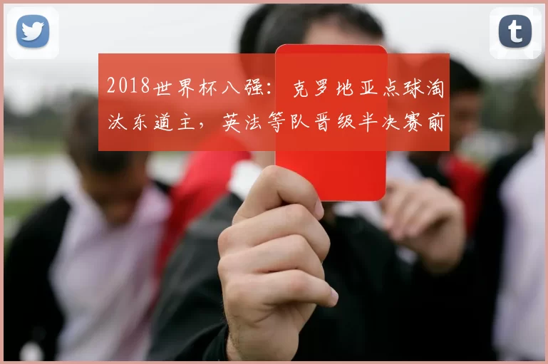 2018世界杯八强：克罗地亚点球淘汰东道主，英法等队晋级半决赛前瞻