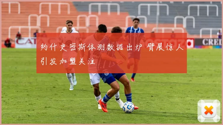 约什史密斯体测数据出炉 臂展惊人引发加盟关注