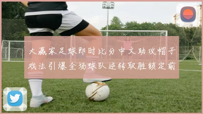 大赢家足球即时比分中文助攻帽子戏法引爆全场球队逆转取胜锁定前四席位