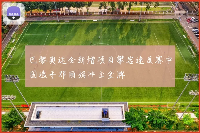 巴黎奥运会新增项目攀岩速度赛中国选手邓丽娟冲击金牌