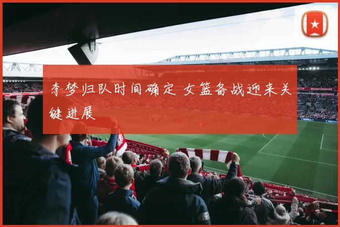 李梦归队时间确定 女篮备战迎来关键进展