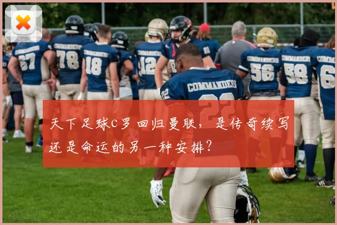 天下足球c罗回归曼联，是传奇续写还是命运的另一种安排？