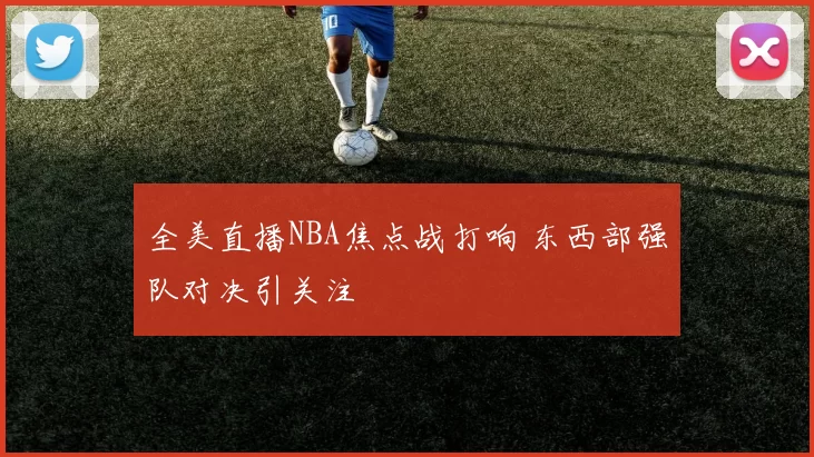 全美直播NBA焦点战打响 东西部强队对决引关注