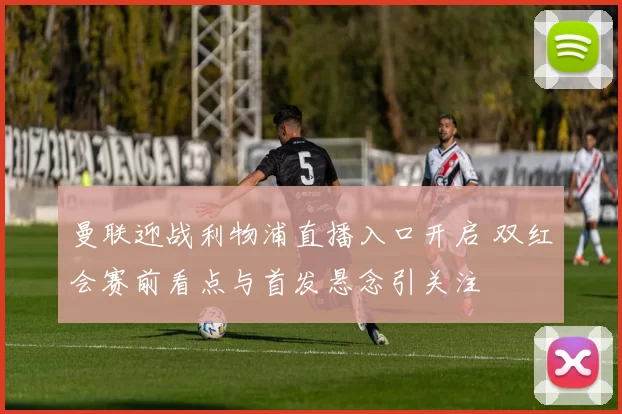 曼联迎战利物浦直播入口开启 双红会赛前看点与首发悬念引关注
