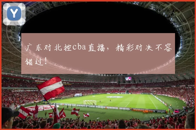 广东对北控cba直播，精彩对决不容错过！