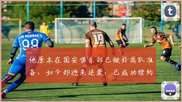 他原本在国安俱乐部已做好离队准备，如今却迎来逆袭，已成功续约