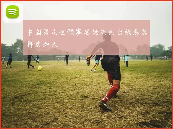 中国男足世预赛客场失利出线悬念再度加大