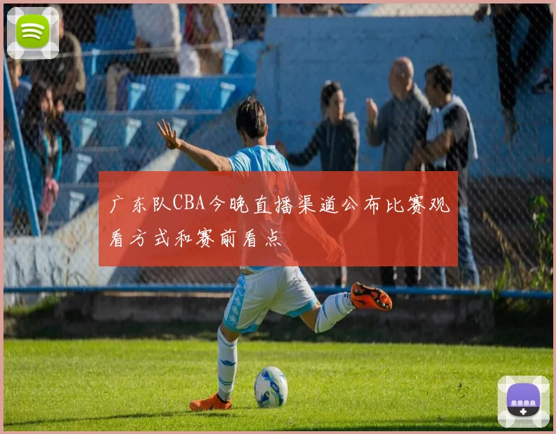 广东队CBA今晚直播渠道公布比赛观看方式和赛前看点