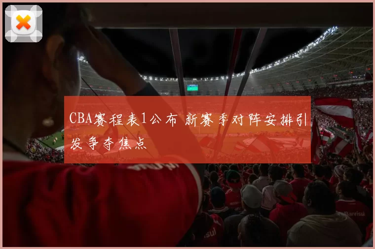 CBA赛程表1公布 新赛季对阵安排引发争夺焦点