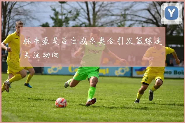 林书豪是否出战冬奥会引发篮球迷关注动向