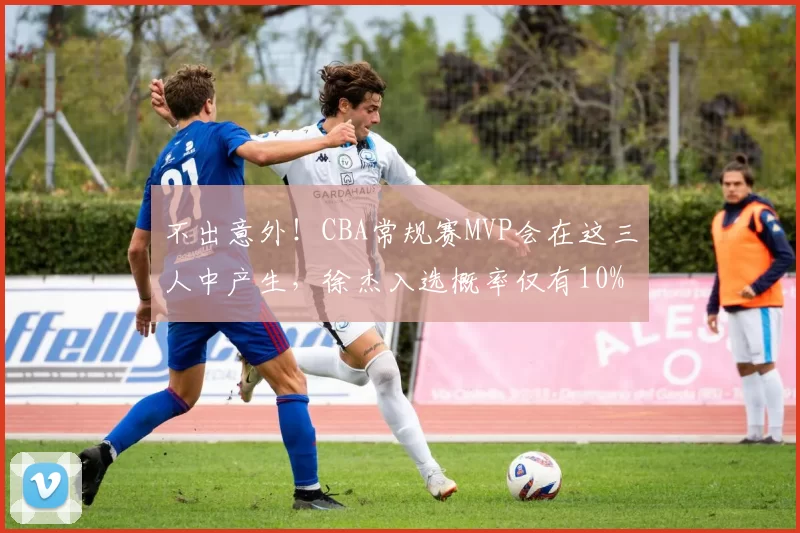 不出意外!CBA常规赛MVP会在这三人中产生,徐杰入选概率仅有10%