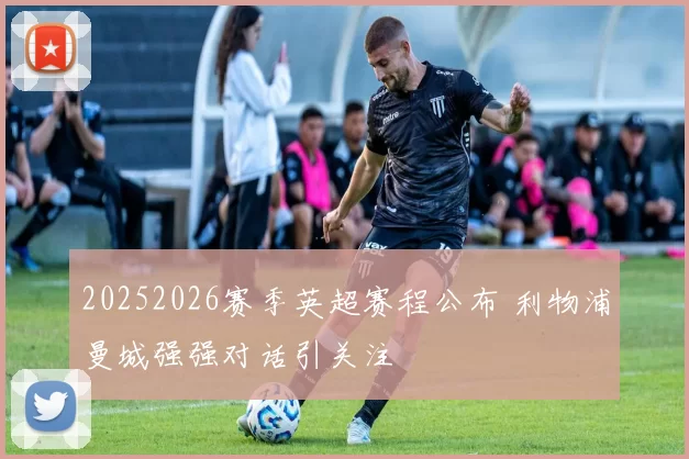 20252026赛季英超赛程公布 利物浦曼城强强对话引关注