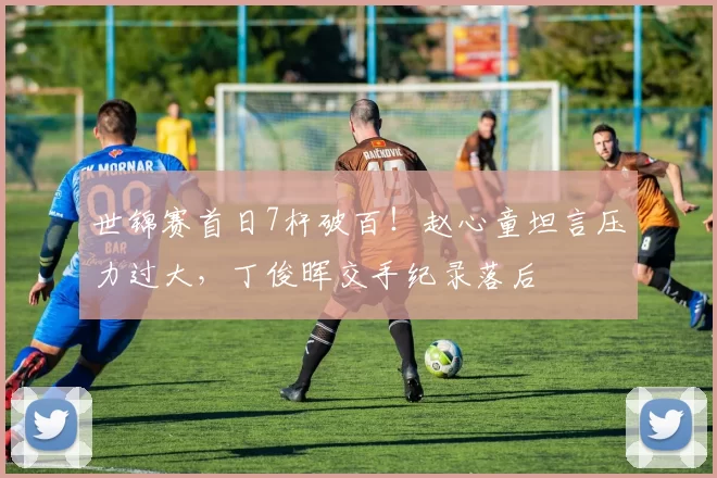 世锦赛首日7杆破百！赵心童坦言压力过大，丁俊晖交手纪录落后