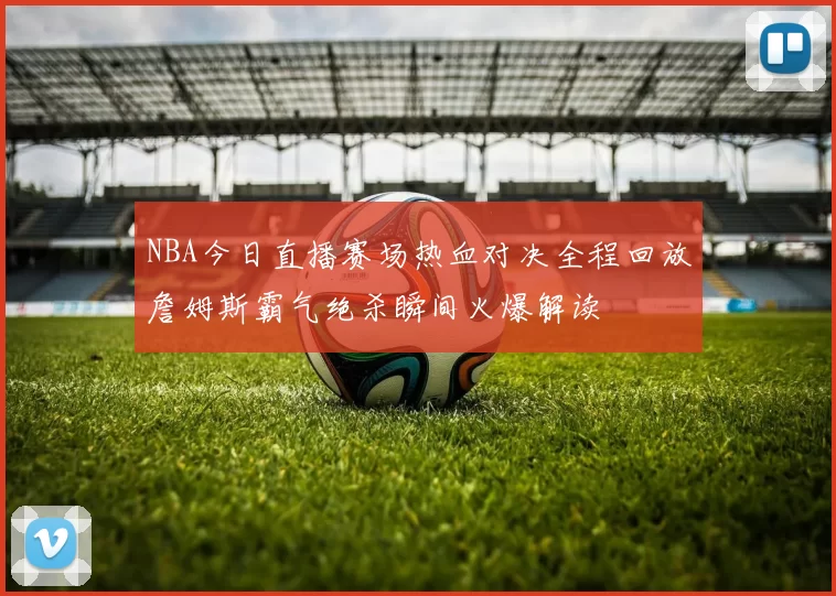 NBA今日直播赛场热血对决全程回放詹姆斯霸气绝杀瞬间火爆解读