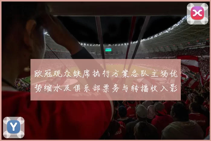 欧冠观众缺席执行方案各队主场优势缩水及俱乐部票务与转播收入影响评估