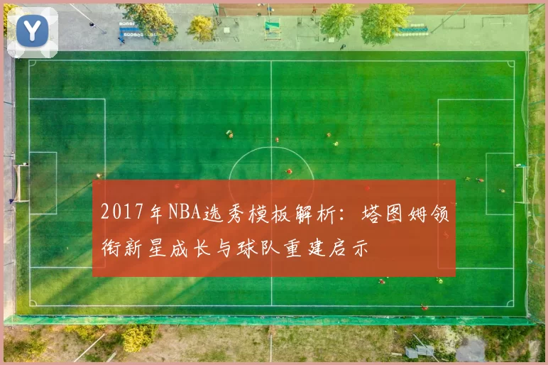2017年NBA选秀模板解析:塔图姆领衔新星成长与球队重建启示