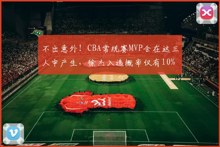 不出意外！CBA常规赛MVP会在这三人中产生，徐杰入选概率仅有10%