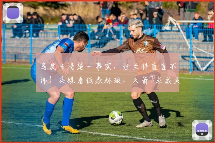 乌度卡清楚一事实，杜兰特直言不讳！美媒看低森林狼，火箭3点成关键