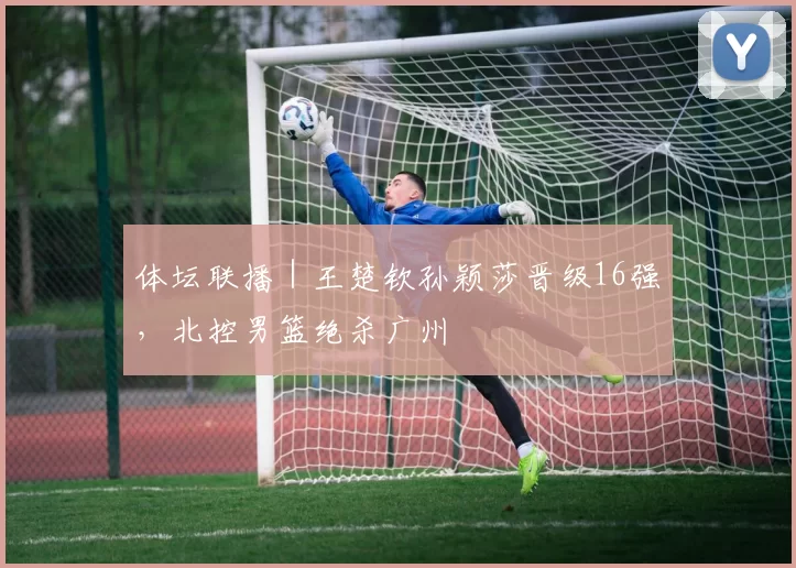 体坛联播｜王楚钦孙颖莎晋级16强，北控男篮绝杀广州