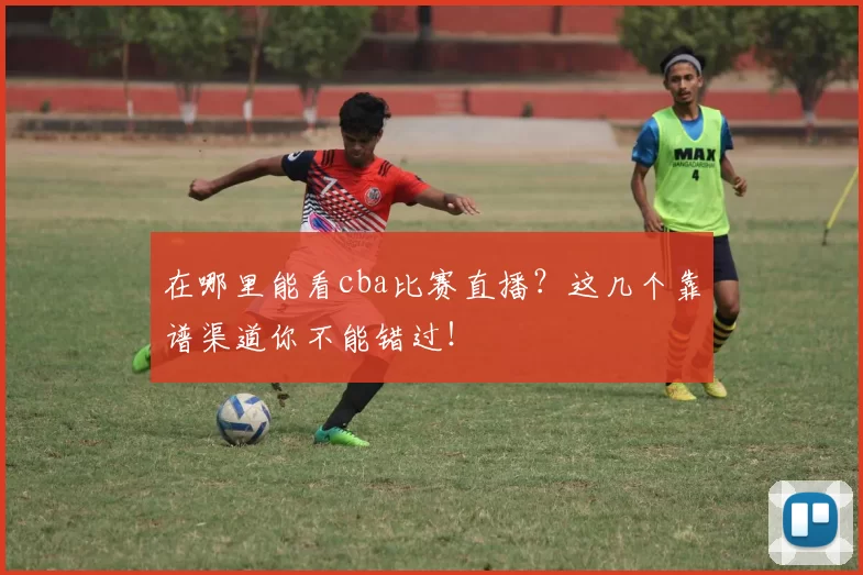 在哪里能看cba比赛直播？这几个靠谱渠道你不能错过！