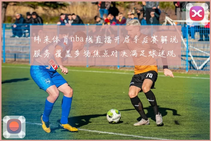 纬来体育nba线直播开启季后赛解说服务 覆盖多场焦点对决满足球迷观看需求