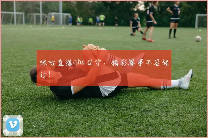 咪咕直播cba辽宁，精彩赛事不容错过！