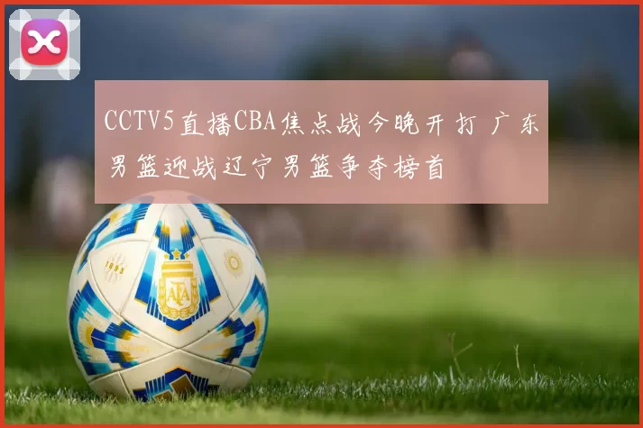 CCTV5直播CBA焦点战今晚开打 广东男篮迎战辽宁男篮争夺榜首