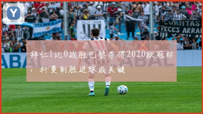 拜仁1比0战胜巴黎夺得2020欧冠杯，科曼制胜进球成关键