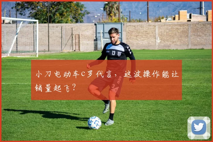 小刀电动车c罗代言，这波操作能让销量起飞？