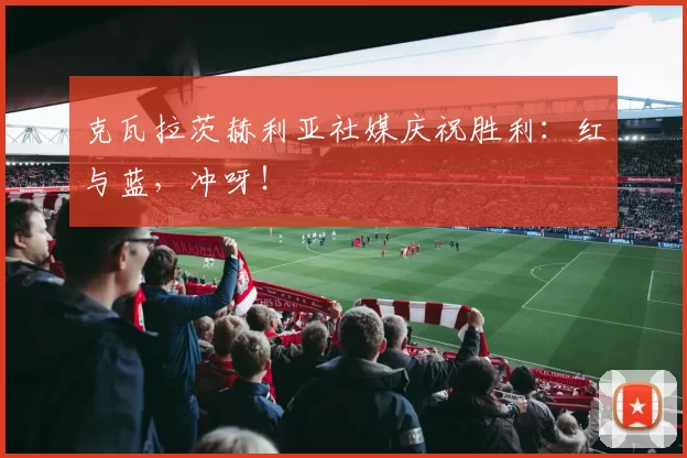 克瓦拉茨赫利亚社媒庆祝胜利：红与蓝，冲呀！