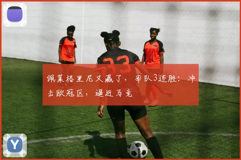 佩莱格里尼又赢了，率队3连胜：冲击欧冠区，逼近马竞