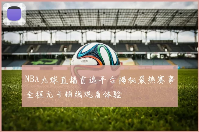 NBA九球直播首选平台揭秘最热赛事全程无卡顿线观看体验