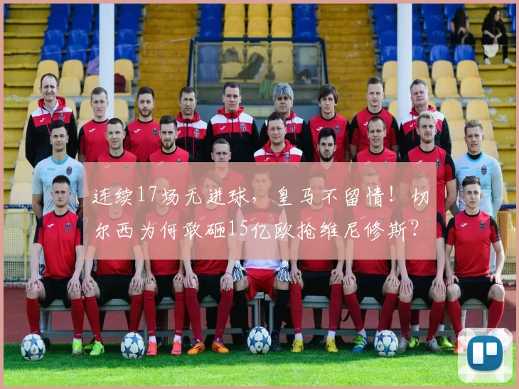 连续17场无进球，皇马不留情！切尔西为何敢砸15亿欧抢维尼修斯？_锋线_阿隆索_球员