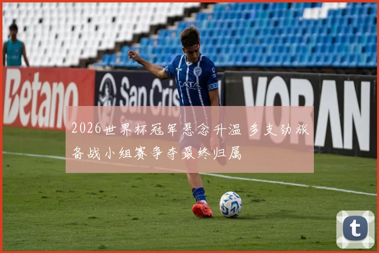 2026世界杯冠军悬念升温 多支劲旅备战小组赛争夺最终归属