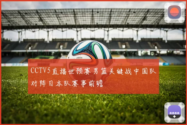 CCTV5直播世预赛男篮关键战中国队对阵日本队赛事前瞻