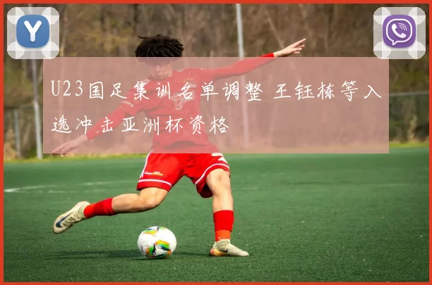U23国足集训名单调整 王钰栋等入选冲击亚洲杯资格