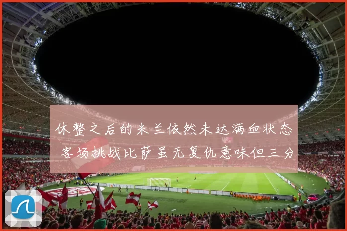 休整之后的米兰依然未达满血状态 客场挑战比萨虽无复仇意味但三分至关重要_国米_那不勒斯_罗马