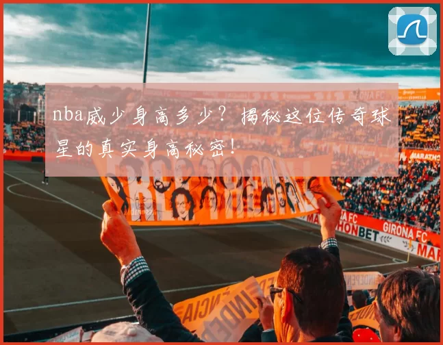 nba威少身高多少？揭秘这位传奇球星的真实身高秘密！