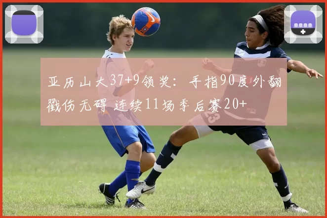 亚历山大37+9领奖：手指90度外翻戳伤无碍 连续11场季后赛20+