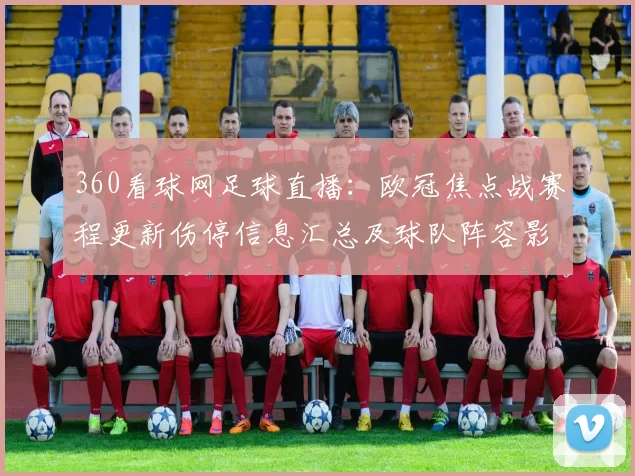 360看球网足球直播：欧冠焦点战赛程更新伤停信息汇总及球队阵容影响