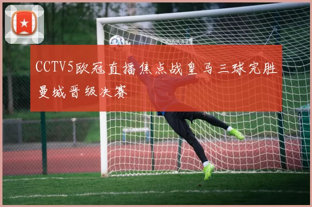 CCTV5欧冠直播焦点战皇马三球完胜曼城晋级决赛