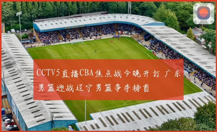 CCTV5直播CBA焦点战今晚开打 广东男篮迎战辽宁男篮争夺榜首