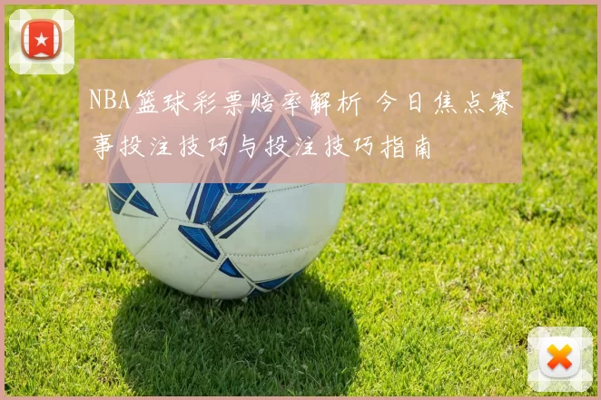 NBA篮球彩票赔率解析 今日焦点赛事投注技巧与投注技巧指南