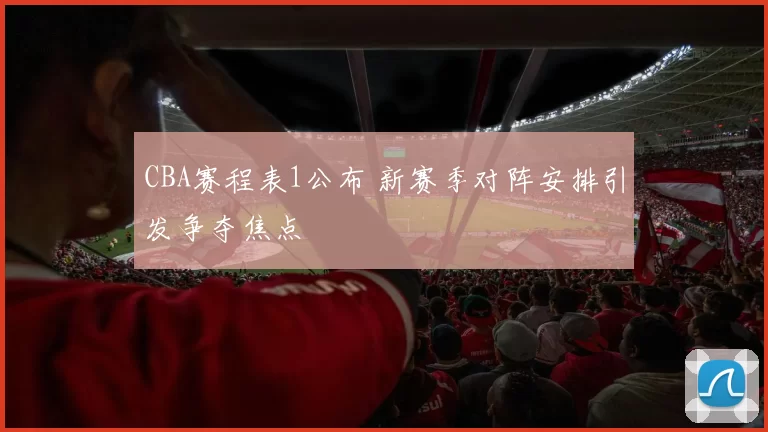 CBA赛程表1公布 新赛季对阵安排引发争夺焦点