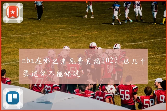 nba在哪里看免费直播102？这几个渠道你不能错过！