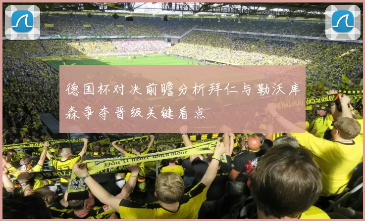 德国杯对决前瞻分析拜仁与勒沃库森争夺晋级关键看点